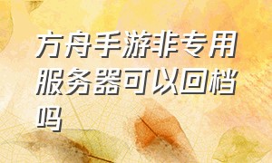 方舟手游非专用服务器可以回档吗