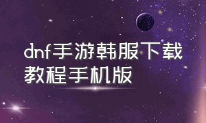 dnf手游韩服下载教程手机版