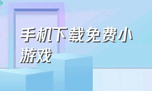 手机下载免费小游戏（免费安装手机小游戏）