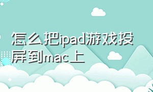 怎么把ipad游戏投屏到mac上（ipad怎么有线投屏到mac电脑）