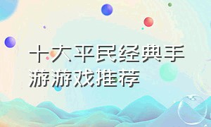 十大平民经典手游游戏推荐（十大不可错过的游戏手游排行榜）