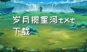 岁月揽星河txt下载（你是人间星河txt全集下载）