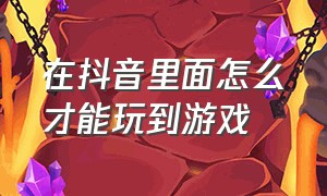 在抖音里面怎么才能玩到游戏