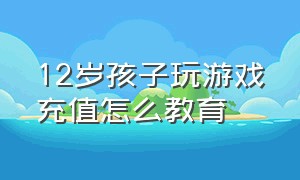 12岁孩子玩游戏充值怎么教育