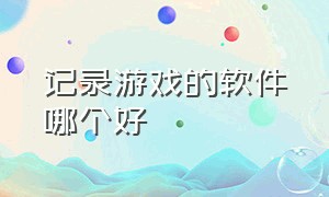 记录游戏的软件哪个好（记录游戏的软件哪个好一点）