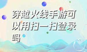 穿越火线手游可以用扫一扫登录吗（手游穿越火线可以扫码登录吗）