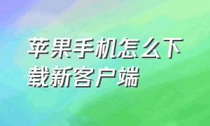 苹果手机怎么下载新客户端