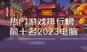 热门游戏排行榜前十名2023电脑