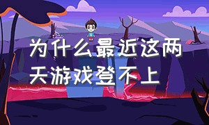 为什么最近这两天游戏登不上（为什么今天的游戏无法正常登录呢）