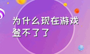 为什么现在游戏登不了了