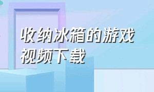 收纳冰箱的游戏视频下载