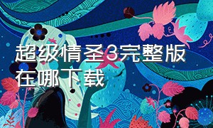 超级情圣3完整版在哪下载（超级情圣3安装包里面的视频在哪）