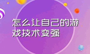 怎么让自己的游戏技术变强（能让自己游戏技术迅速提升的方法）