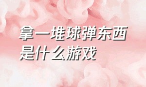 拿一堆球弹东西是什么游戏