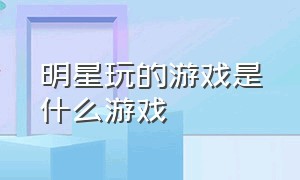 明星玩的游戏是什么游戏