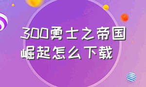 300勇士之帝国崛起怎么下载