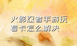 火影忍者手游玩着卡怎么解决