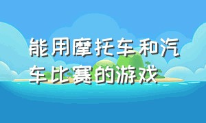 能用摩托车和汽车比赛的游戏（摩托车的游戏和赛车的游戏）