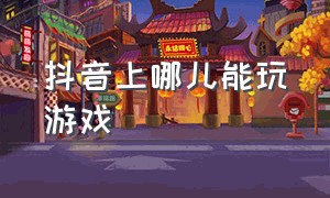 抖音上哪儿能玩游戏（抖音哪里可以玩小游戏）