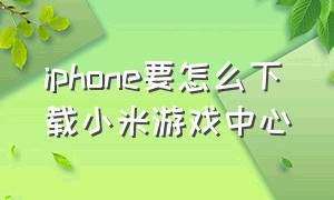 iphone要怎么下载小米游戏中心（苹果怎么下载小米）
