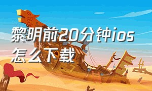 黎明前20分钟ios怎么下载