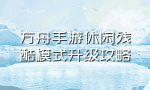 方舟手游休闲残酷模式升级攻略