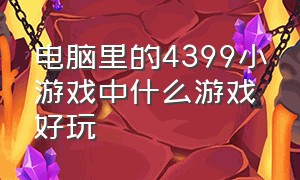 电脑里的4399小游戏中什么游戏好玩（电脑里的4399小游戏中什么游戏好玩啊）