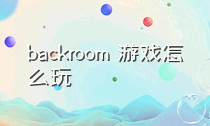 backroom 游戏怎么玩