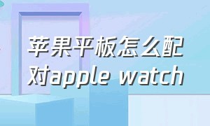 苹果平板怎么配对apple watch