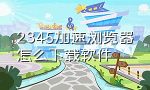 2345加速浏览器怎么下载软件