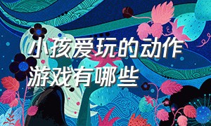 小孩爱玩的动作游戏有哪些