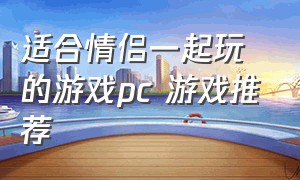 适合情侣一起玩的游戏pc 游戏推荐