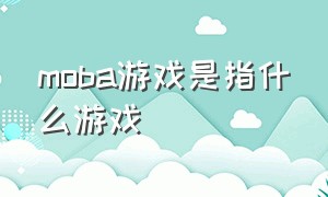 moba游戏是指什么游戏（moba游戏是指什么游戏啊）