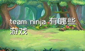 team ninja 有哪些游戏（team ninja公司旗下有什么游戏）