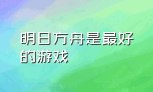 明日方舟是最好的游戏（明日方舟是一款怎样的游戏）