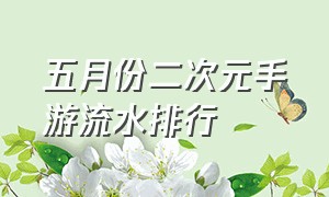 五月份二次元手游流水排行（二次元手游八月流水排行榜）