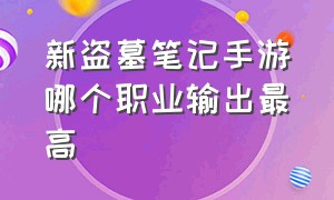 新盗墓笔记手游哪个职业输出最高