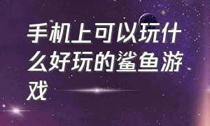 手机上可以玩什么好玩的鲨鱼游戏