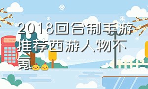 2018回合制手游推荐西游人物不氪（比较平民的回合制手游西游题材）