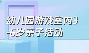 幼儿园游戏室内3-6岁亲子活动