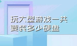 玩大型游戏一共要装多少硬盘