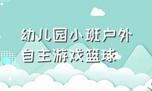 幼儿园小班户外自主游戏篮球