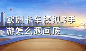 欧洲卡车模拟3手游怎么调画质（手机版的欧洲卡车模拟3怎么调画质）