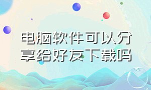 电脑软件可以分享给好友下载吗（电脑怎么把软件传给好友）