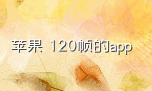 苹果 120帧的app（苹果手机可以开120帧的手机软件）