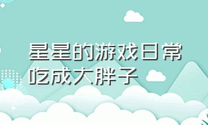 星星的游戏日常吃成大胖子