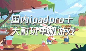 国内ipadpro十大耐玩单机游戏