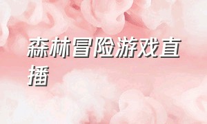 森林冒险游戏直播（森林游戏直播视频）