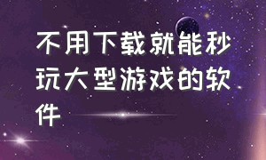 不用下载就能秒玩大型游戏的软件