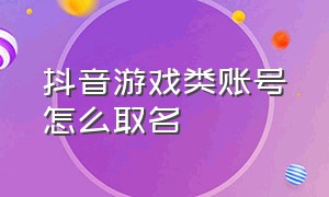 抖音游戏类账号怎么取名